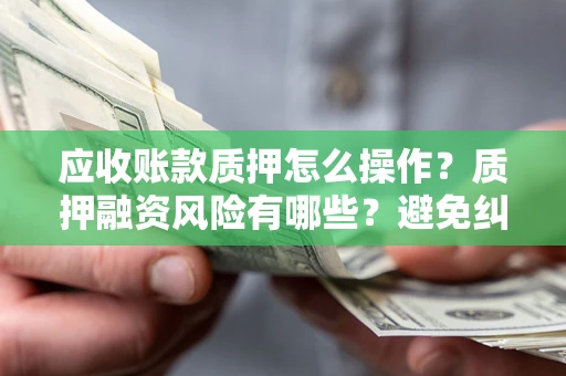 北京应收账款质押怎么操作？质押融资风险有哪些？避免纠纷高效融资技巧