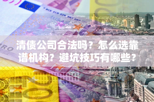 北京清债公司合法吗？怎么选靠谱机构？避坑技巧有哪些？