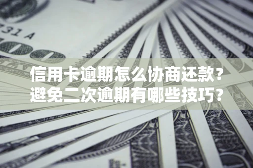 北京信用卡逾期怎么协商还款？避免二次逾期有哪些技巧？