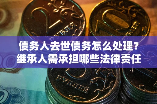 北京债务人去世债务怎么处理？继承人需承担哪些法律责任？