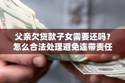 北京父亲欠贷款子女需要还吗？怎么合法处理避免连带责任？