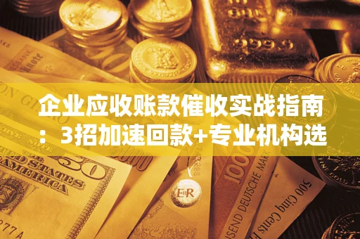 北京企业应收账款催收实战指南：3招加速回款+专业机构选择避坑
