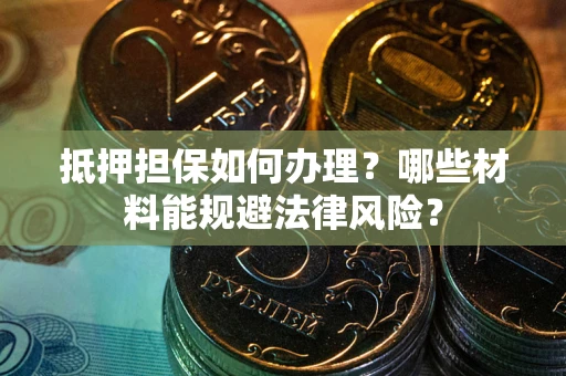 北京抵押担保如何办理？哪些材料能规避法律风险？