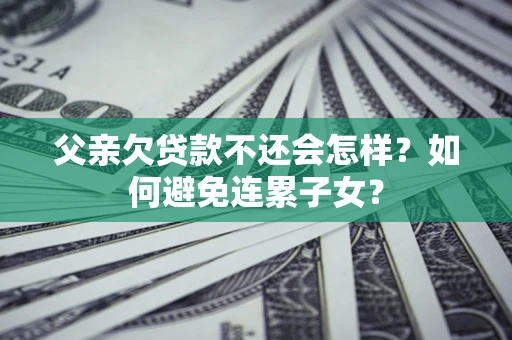 北京父亲欠贷款不还会怎样？如何避免连累子女？