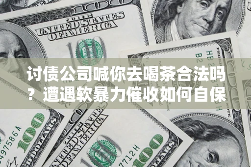 北京讨债公司喊你去喝茶合法吗？遭遇软暴力催收如何自保？