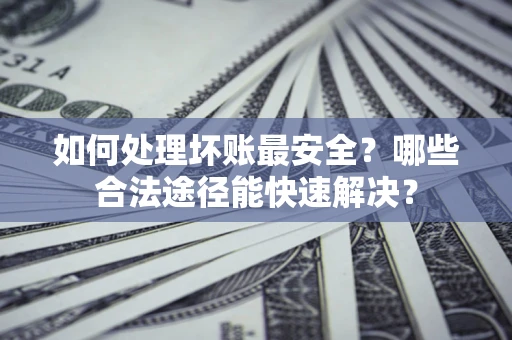 北京如何处理坏账最安全？哪些合法途径能快速解决？