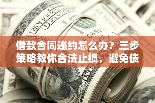 北京借款合同违约怎么办？三步策略教你合法止损，避免债务危机升级