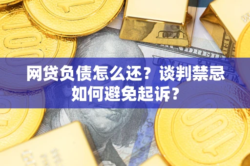 北京网贷负债怎么还？谈判禁忌如何避免起诉？