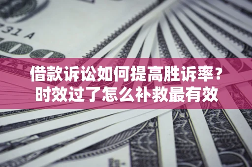 北京借款诉讼如何提高胜诉率？时效过了怎么补救最有效