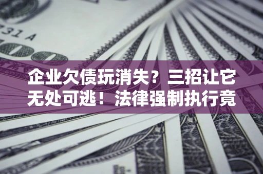 北京企业欠债玩消失？三招让它无处可逃！法律强制执行竟比讨债公司还狠？
