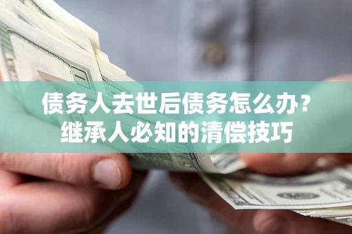 北京债务人去世后债务怎么办？继承人必知的清偿技巧