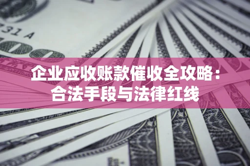 北京企业应收账款催收全攻略：合法手段与法律红线