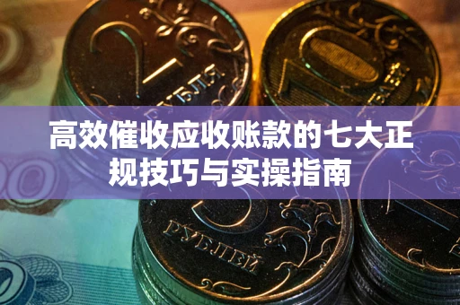 北京高效催收应收账款的七大正规技巧与实操指南