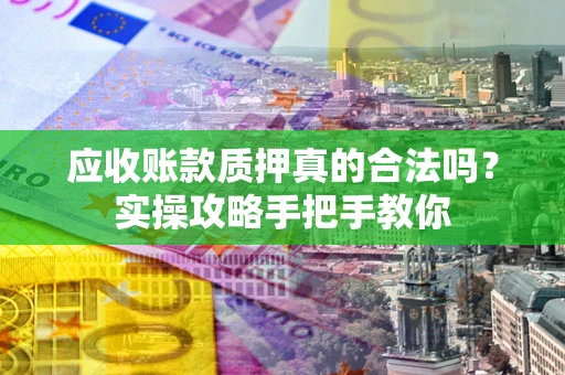 北京应收账款质押真的合法吗？实操攻略手把手教你