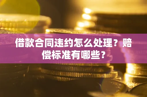 北京借款合同违约怎么处理？赔偿标准有哪些？