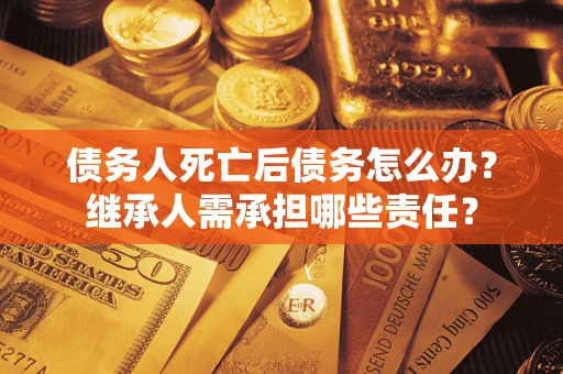 北京债务人死亡后债务怎么办？继承人需承担哪些责任？
