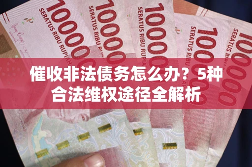 北京催收非法债务怎么办？5种合法维权途径全解析
