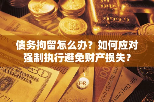 北京债务拘留怎么办？如何应对强制执行避免财产损失？