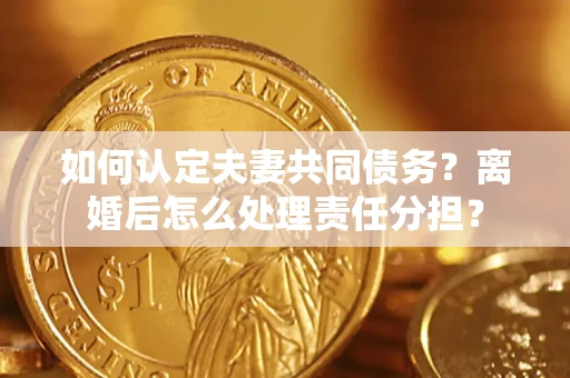 北京如何认定夫妻共同债务？离婚后怎么处理责任分担？