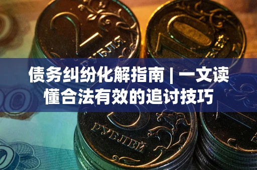 北京债务纠纷化解指南 | 一文读懂合法有效的追讨技巧