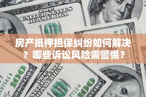 北京房产抵押担保纠纷如何解决？哪些诉讼风险需警惕？