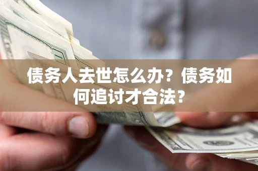 北京债务人去世怎么办？债务如何追讨才合法？