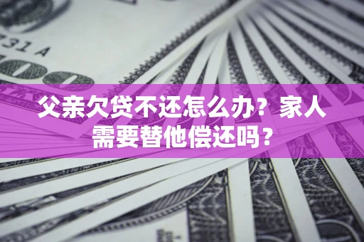 北京父亲欠贷不还怎么办？家人需要替他偿还吗？