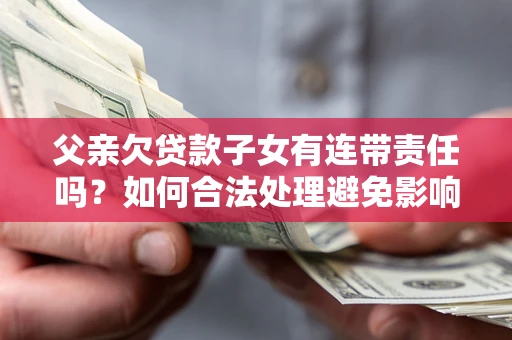 北京父亲欠贷款子女有连带责任吗？如何合法处理避免影响？