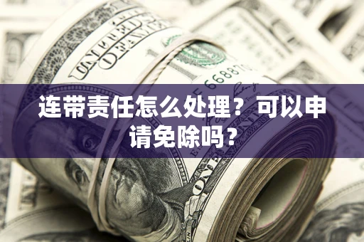 北京连带责任怎么处理？可以申请免除吗？