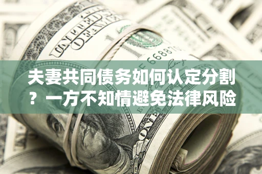 北京夫妻共同债务如何认定分割？一方不知情避免法律风险必看！