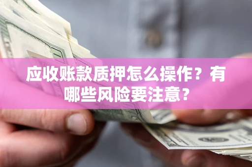 北京应收账款质押怎么操作？有哪些风险要注意？